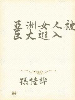 亚洲女人被黑人巨大进入