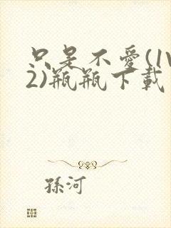 只是不爱(1V2)瓶瓶下载