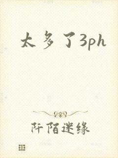太多了3ph