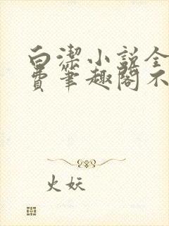 白洁小说全文免费笔趣阁不知所措