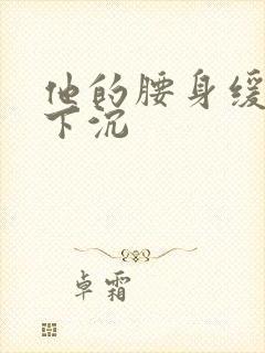 他的腰身缓慢的下沉