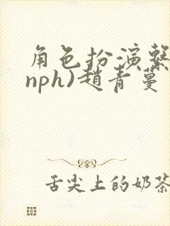 角色扮演系统(nph)赵青蔓