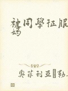 被同学征服的妈妈