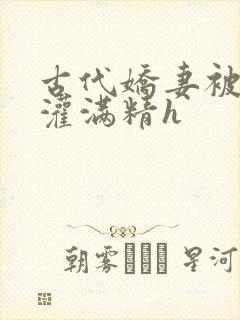 古代娇妻被邻居灌满精h