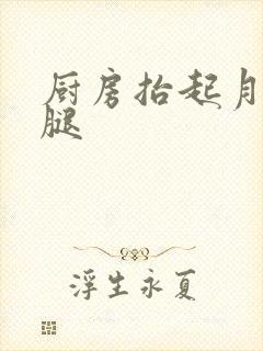 厨房抬起月月的腿