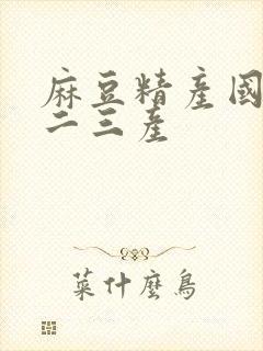 麻豆精产国品一二三产