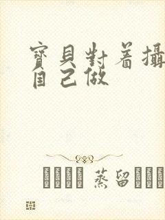 宝贝对着摄像头自己做