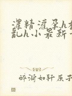 浓精灌孕h校园乱h小最新章节