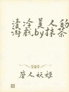 清冷美人的神奇游戏by抹茶冰沙txt