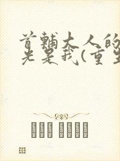 首辅大人的白月光是我(重生)