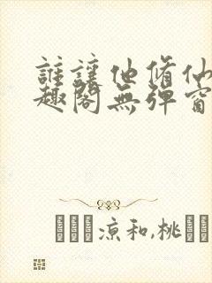 谁让他修仙的笔趣阁无弹窗