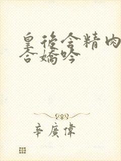 皇后含精肉臀迎合娇吟