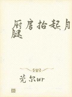 厨房抬起月月的腿