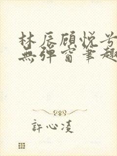 林辰顾悦兮正版无弹窗笔趣阁