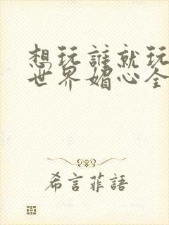 想玩谁就玩谁的世界媚心全文阅读