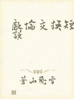 敌伦交换短篇小说