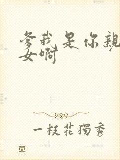 爹我是你亲生闺女啊