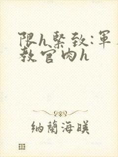 限h紧致:军人教官肉h