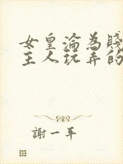 女皇沦为贱妾给主人玩弄的小说