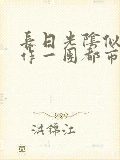 长日光阴似箭乱作一团都市言情