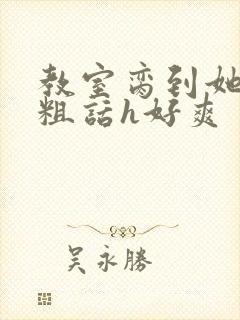 教室脔到她哭h粗话h好爽