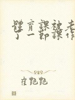 体育课被老师C了一节课作文