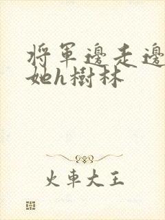 将军边走边挺进她h树林