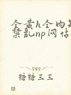 全黄h全肉短篇禁乱np网站