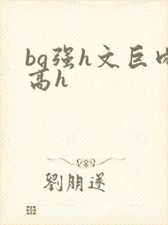 bg强h文巨肉高h