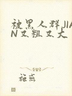 被黑人群JIAN又粗又大