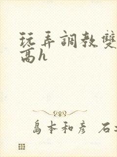 玩弄调教双胞胎高h