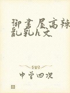 御书屋高辣h文乱乳h文