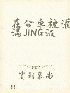 在公车被灌强行满JING液