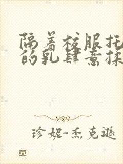 隔着校服托住她的乳肆意揉搓