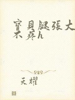 宝贝腿张大点就不疼h