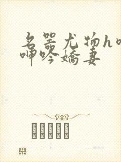 名器尤物h喷汁呻吟娇妻