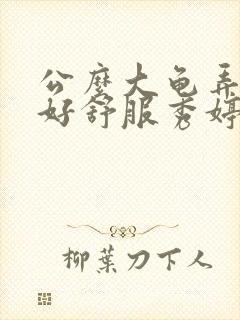 公么大龟弄得我好舒服秀婷