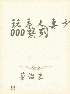 玩弄人妻少妇1000系列