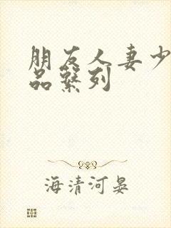 朋友人妻少妇精品系列