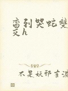 脔到哭蛇双根宫交h