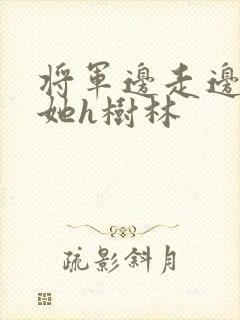 将军边走边挺进她h树林