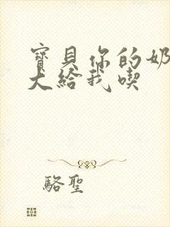 宝贝你的奶可真大给我吃