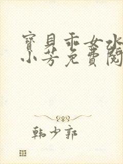 宝贝乖女水真多小芳免费阅读