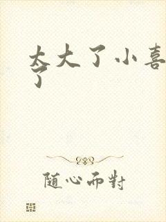 太大了小喜涨死了