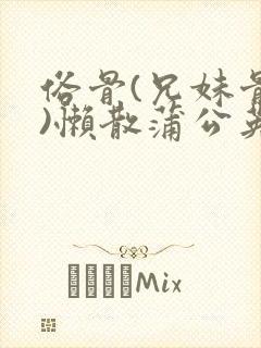 俗骨(兄妹骨科)懒散蒲公英结局