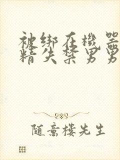 被绑在机器上榨精失禁男男