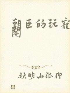 朝臣的玩宠笔趣阁