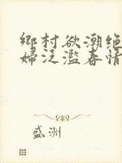 乡村欲潮绝色村妇泛滥春情下载