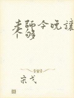 老师今晚让你爽个够