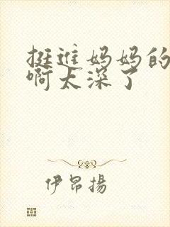 挺进妈妈的花苞啊太深了